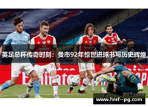 英足总杯传奇时刻:曼市92年惊世进球书写历史辉煌 英足总杯传奇时刻:曼市92年惊世进球书写历史辉煌