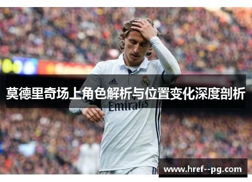 莫德里奇场上角色解析与位置变化深度剖析