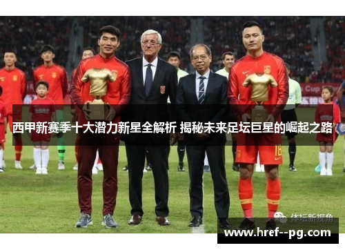西甲新赛季十大潜力新星全解析 揭秘未来足坛巨星的崛起之路