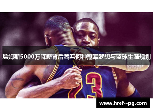 詹姆斯5000万降薪背后藏着何种冠军梦想与篮球生涯规划 詹姆斯5000万降薪背后藏着何种冠军梦想与篮球生涯规划
