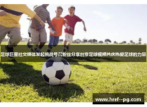 足球巨星社交媒体发起挑战号召粉丝分享创意足球视频共庆热爱足球的力量 足球巨星社交媒体发起挑战号召粉丝分享创意足球视频共庆热爱足球的力量