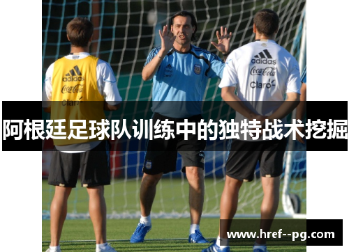 阿根廷足球队训练中的独特战术挖掘 阿根廷足球队训练中的独特战术挖掘