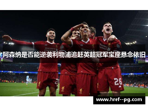 阿森纳是否能逆袭利物浦追赶英超冠军宝座悬念依旧
