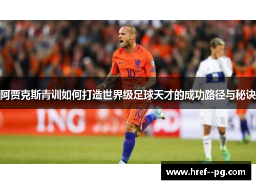 阿贾克斯青训如何打造世界级足球天才的成功路径与秘诀