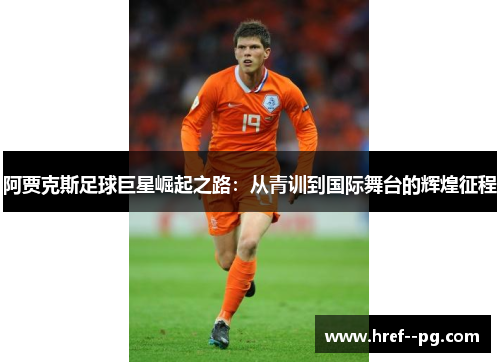 阿贾克斯足球巨星崛起之路：从青训到国际舞台的辉煌征程