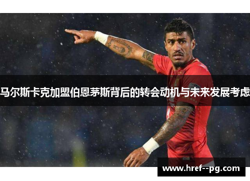 马尔斯卡克加盟伯恩茅斯背后的转会动机与未来发展考虑 马尔斯卡克加盟伯恩茅斯背后的转会动机与未来发展考虑