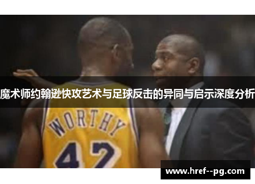 魔术师约翰逊快攻艺术与足球反击的异同与启示深度分析 魔术师约翰逊快攻艺术与足球反击的异同与启示深度分析