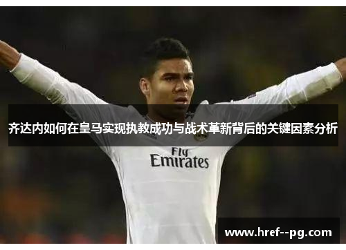 齐达内如何在皇马实现执教成功与战术革新背后的关键因素分析