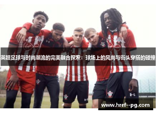 英超足球与时尚潮流的完美融合探索：球场上的风尚与街头穿搭的碰撞