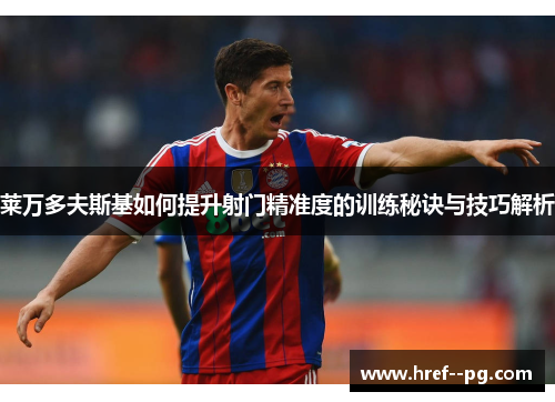 莱万多夫斯基如何提升射门精准度的训练秘诀与技巧解析