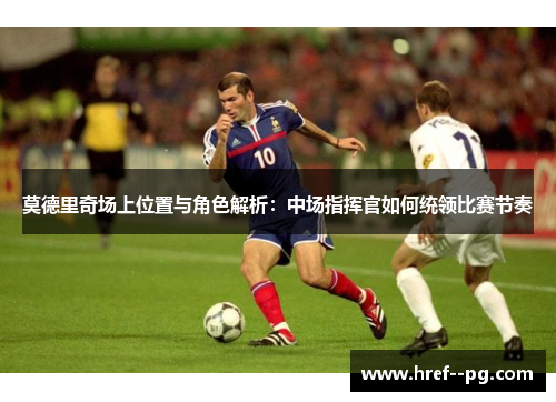 莫德里奇场上位置与角色解析：中场指挥官如何统领比赛节奏