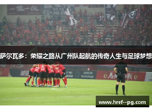 萨尔瓦多：荣耀之路从广州队起航的传奇人生与足球梦想