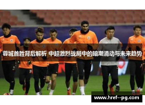 蓉城首胜背后解析 中超激烈战局中的暗潮涌动与未来趋势 蓉城首胜背后解析 中超激烈战局中的暗潮涌动与未来趋势