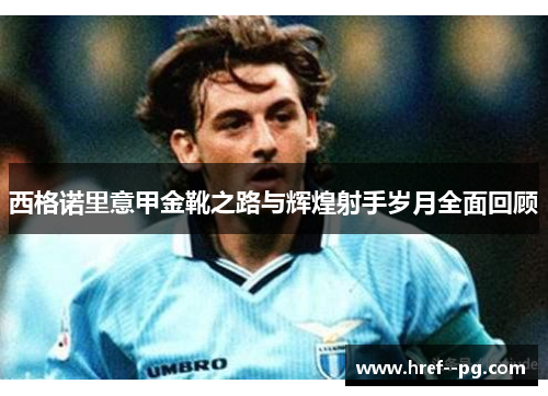 西格诺里意甲金靴之路与辉煌射手岁月全面回顾