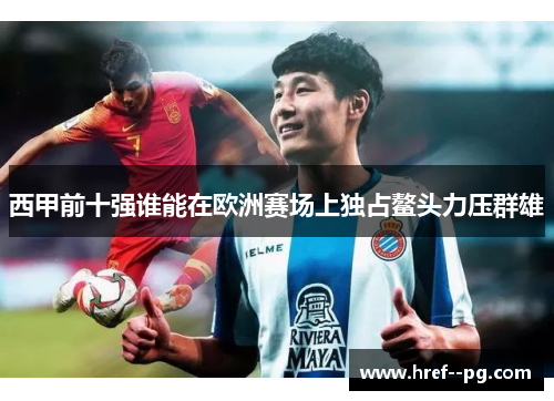 西甲前十强谁能在欧洲赛场上独占鳌头力压群雄 西甲前十强谁能在欧洲赛场上独占鳌头力压群雄