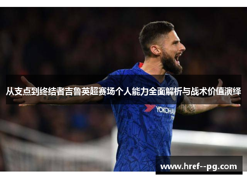 从支点到终结者吉鲁英超赛场个人能力全面解析与战术价值演绎