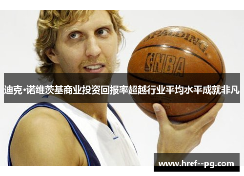 迪克·诺维茨基商业投资回报率超越行业平均水平成就非凡 迪克·诺维茨基商业投资回报率超越行业平均水平成就非凡