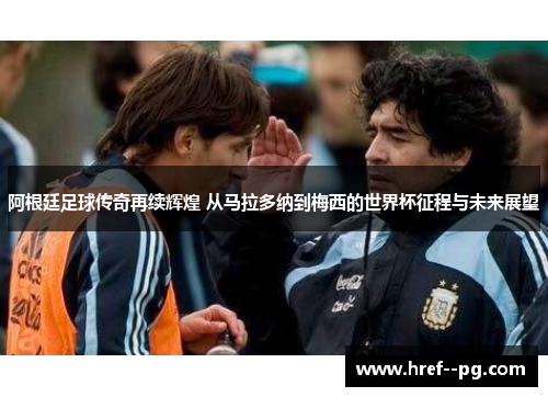 阿根廷足球传奇再续辉煌 从马拉多纳到梅西的世界杯征程与未来展望 阿根廷足球传奇再续辉煌 从马拉多纳到梅西的世界杯征程与未来展望