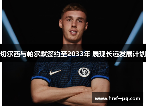 切尔西与帕尔默签约至2033年 展现长远发展计划