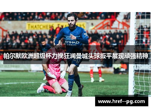 帕尔默欧洲超级杯力挽狂澜曼城头球扳平展现顽强精神
