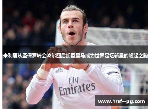 米利唐从圣保罗转会波尔图后加盟皇马成为世界足坛新星的崛起之路 米利唐从圣保罗转会波尔图后加盟皇马成为世界足坛新星的崛起之路