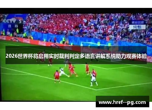 2026世界杯将启用实时裁判判定多语言讲解系统助力观赛体验