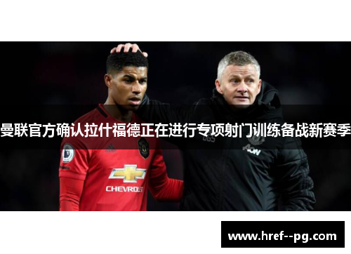 曼联官方确认拉什福德正在进行专项射门训练备战新赛季