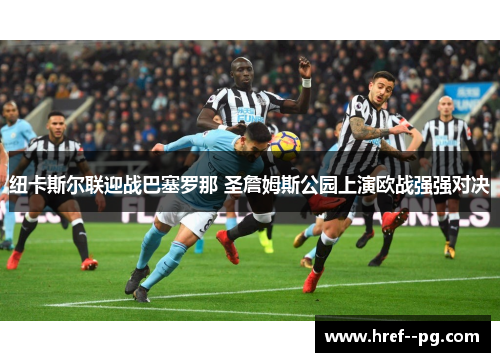 纽卡斯尔联迎战巴塞罗那 圣詹姆斯公园上演欧战强强对决