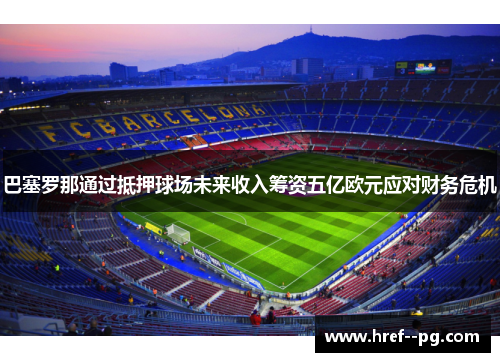 巴塞罗那通过抵押球场未来收入筹资五亿欧元应对财务危机 巴塞罗那通过抵押球场未来收入筹资五亿欧元应对财务危机