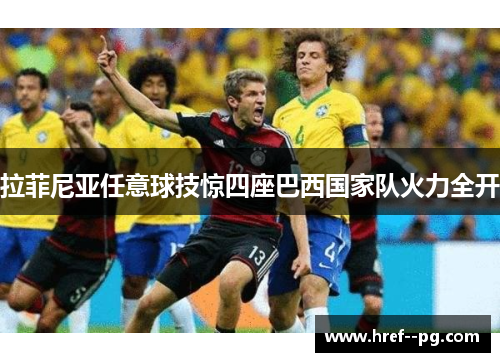 拉菲尼亚任意球技惊四座巴西国家队火力全开 拉菲尼亚任意球技惊四座巴西国家队火力全开