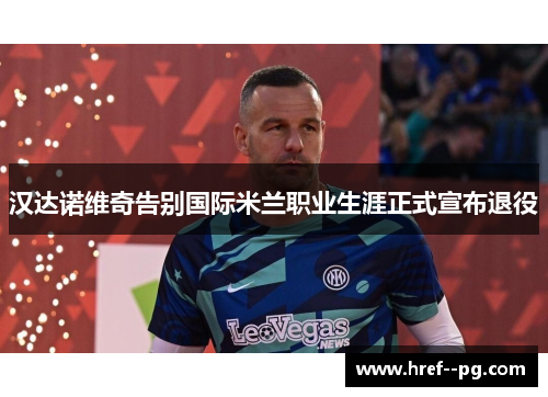 汉达诺维奇告别国际米兰职业生涯正式宣布退役 汉达诺维奇告别国际米兰职业生涯正式宣布退役