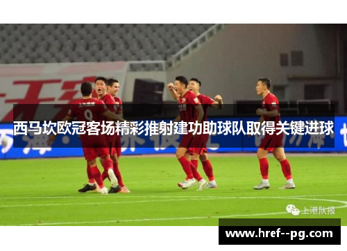 西马坎欧冠客场精彩推射建功助球队取得关键进球