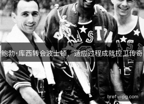 鲍勃·库西转会波士顿，适应过程成就控卫传奇